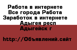 Работа в интернете - Все города Работа » Заработок в интернете   . Адыгея респ.,Адыгейск г.